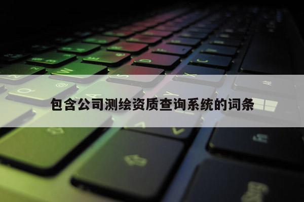 包含公司測繪資質查詢系統的詞條