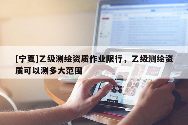 [寧夏]乙級測繪資質作業限行，乙級測繪資質可以測多大范圍