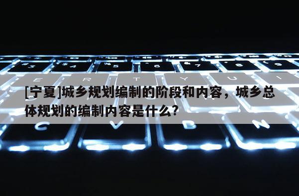 [寧夏]城鄉(xiāng)規(guī)劃編制的階段和內(nèi)容，城鄉(xiāng)總體規(guī)劃的編制內(nèi)容是什么?