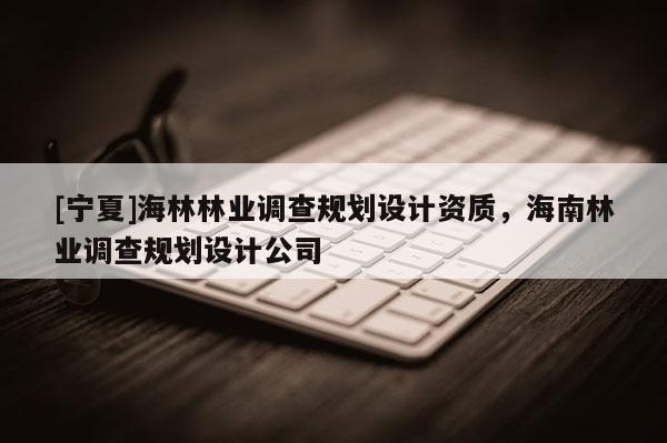 [寧夏]海林林業調查規劃設計資質，海南林業調查規劃設計公司