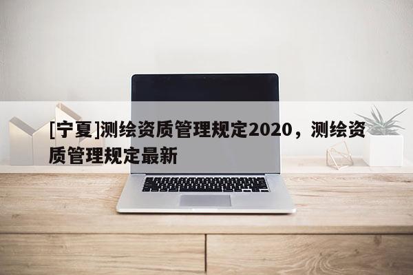 [寧夏]測繪資質管理規定2020，測繪資質管理規定最新