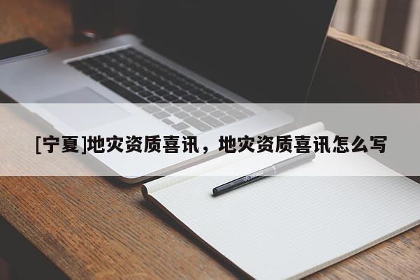 [寧夏]地災資質喜訊，地災資質喜訊怎么寫