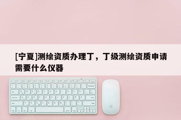 [寧夏]測繪資質(zhì)辦理丁，丁級測繪資質(zhì)申請需要什么儀器