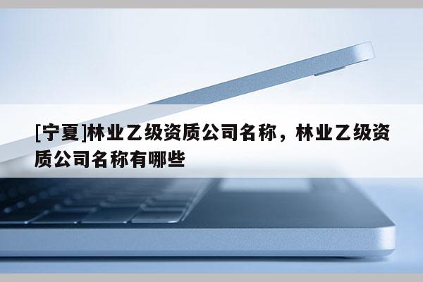 [寧夏]林業乙級資質公司名稱，林業乙級資質公司名稱有哪些