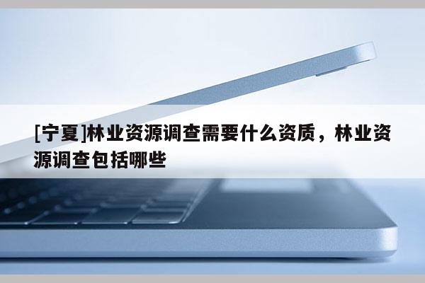 [寧夏]林業資源調查需要什么資質，林業資源調查包括哪些