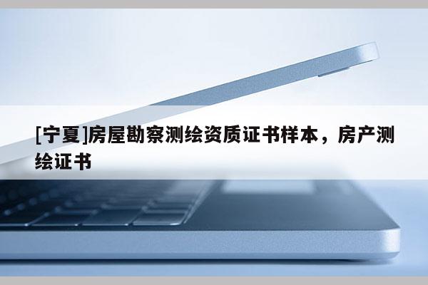 [寧夏]房屋勘察測繪資質(zhì)證書樣本，房產(chǎn)測繪證書
