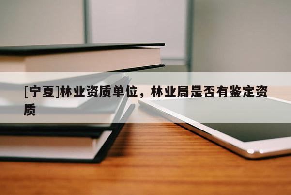 [寧夏]林業資質單位，林業局是否有鑒定資質
