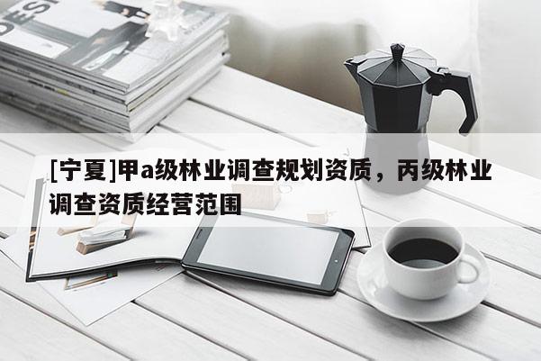 [寧夏]甲a級林業調查規劃資質，丙級林業調查資質經營范圍