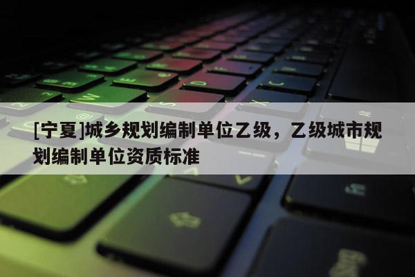 [寧夏]城鄉規劃編制單位乙級，乙級城市規劃編制單位資質標準