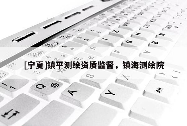 [寧夏]鎮平測繪資質監督，鎮海測繪院