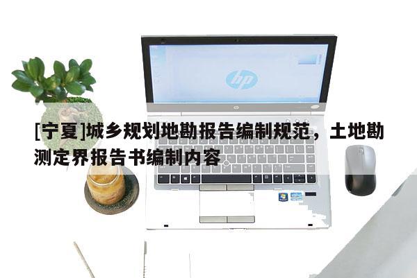 [寧夏]城鄉(xiāng)規(guī)劃地勘報告編制規(guī)范，土地勘測定界報告書編制內(nèi)容