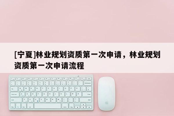 [寧夏]林業規劃資質第一次申請，林業規劃資質第一次申請流程