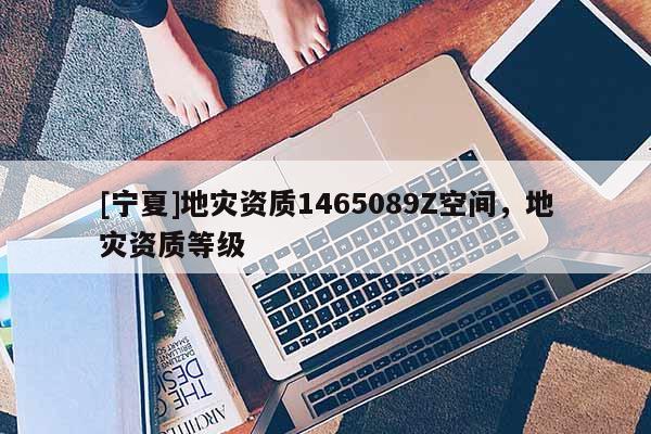 [寧夏]地災(zāi)資質(zhì)1465089Z空間，地災(zāi)資質(zhì)等級(jí)