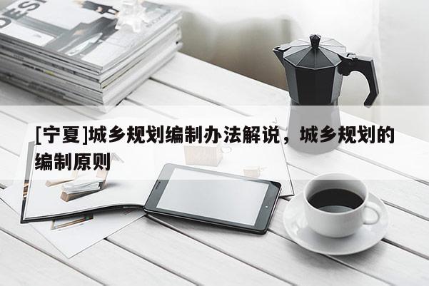 [寧夏]城鄉(xiāng)規(guī)劃編制辦法解說，城鄉(xiāng)規(guī)劃的編制原則