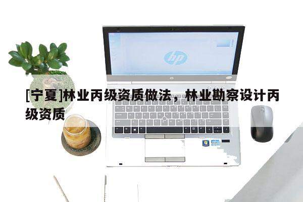 [寧夏]林業(yè)丙級(jí)資質(zhì)做法，林業(yè)勘察設(shè)計(jì)丙級(jí)資質(zhì)