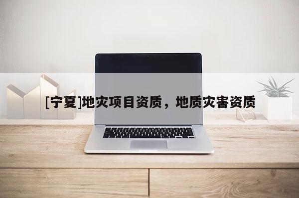 [寧夏]地災(zāi)項(xiàng)目資質(zhì)，地質(zhì)災(zāi)害資質(zhì)