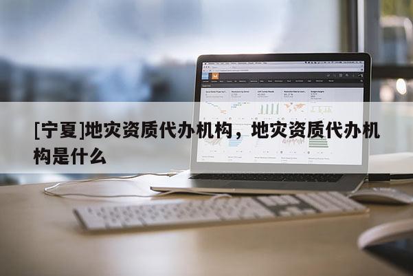 [寧夏]地災(zāi)資質(zhì)代辦機(jī)構(gòu)，地災(zāi)資質(zhì)代辦機(jī)構(gòu)是什么