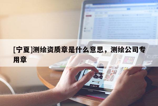 [寧夏]測繪資質章是什么意思，測繪公司專用章