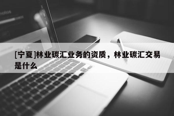 [寧夏]林業碳匯業務的資質，林業碳匯交易是什么