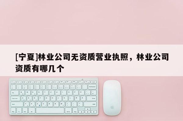 [寧夏]林業公司無資質營業執照，林業公司資質有哪幾個