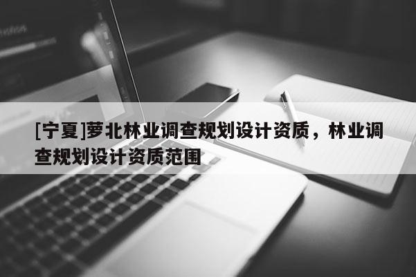 [寧夏]蘿北林業(yè)調(diào)查規(guī)劃設(shè)計(jì)資質(zhì)，林業(yè)調(diào)查規(guī)劃設(shè)計(jì)資質(zhì)范圍