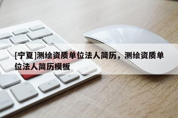 [寧夏]測繪資質單位法人簡歷，測繪資質單位法人簡歷模板