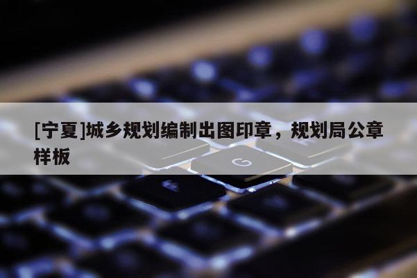 [寧夏]城鄉規劃編制出圖印章，規劃局公章樣板