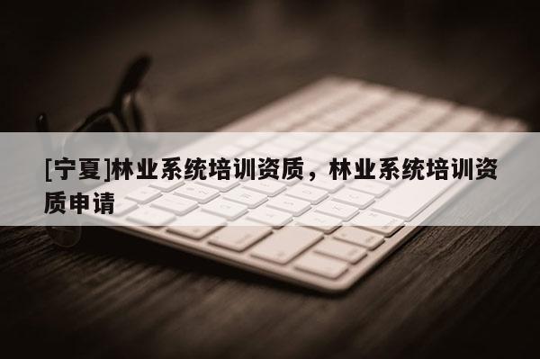 [寧夏]林業系統培訓資質，林業系統培訓資質申請
