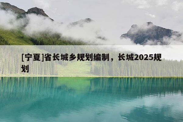 [寧夏]省長城鄉規劃編制，長城2025規劃