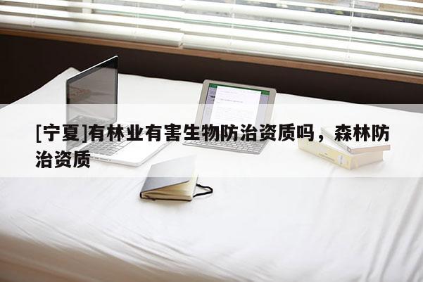[寧夏]有林業(yè)有害生物防治資質(zhì)嗎，森林防治資質(zhì)