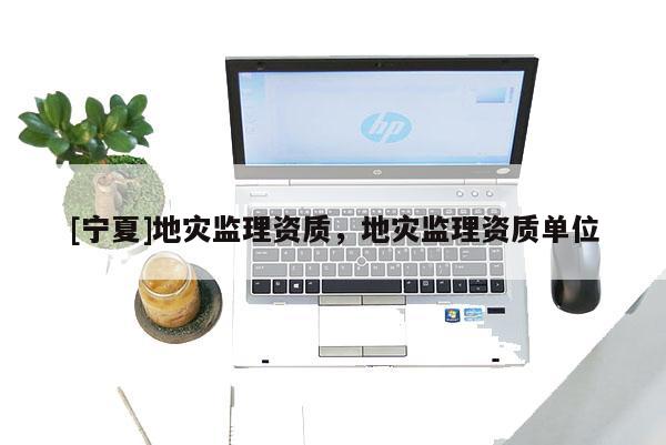 [寧夏]地災監理資質，地災監理資質單位