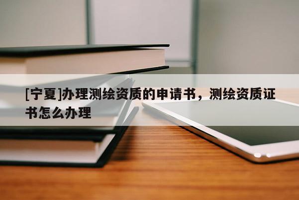 [寧夏]辦理測繪資質的申請書，測繪資質證書怎么辦理