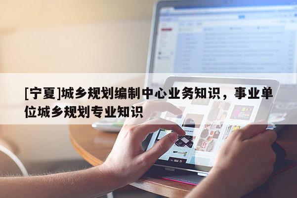 [寧夏]城鄉規劃編制中心業務知識，事業單位城鄉規劃專業知識