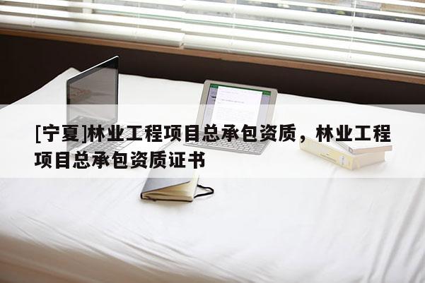 [寧夏]林業工程項目總承包資質，林業工程項目總承包資質證書