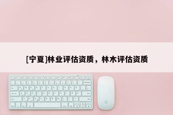 [寧夏]林業評估資質，林木評估資質