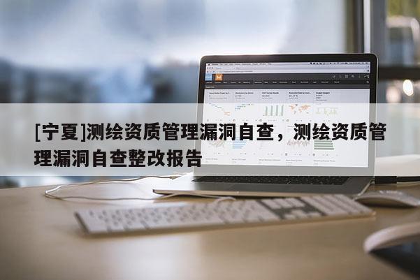 [寧夏]測繪資質管理漏洞自查，測繪資質管理漏洞自查整改報告