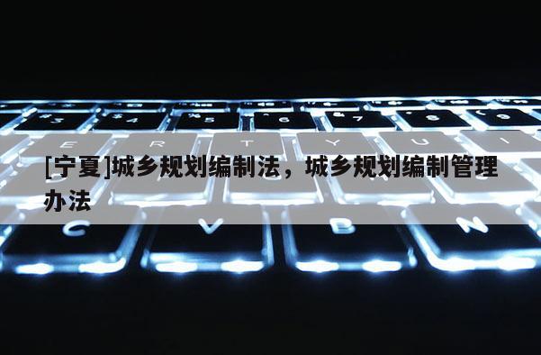 [寧夏]城鄉規劃編制法，城鄉規劃編制管理辦法