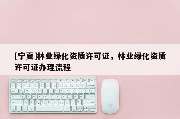 [寧夏]林業綠化資質許可證，林業綠化資質許可證辦理流程