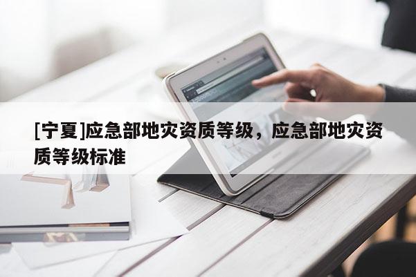 [寧夏]應急部地災資質等級，應急部地災資質等級標準