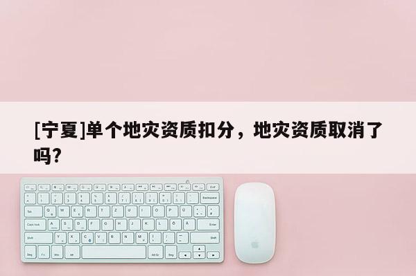 [寧夏]單個地災資質扣分，地災資質取消了嗎?