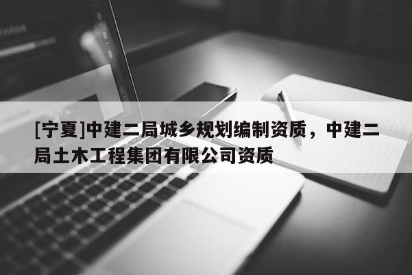 [寧夏]中建二局城鄉規劃編制資質，中建二局土木工程集團有限公司資質