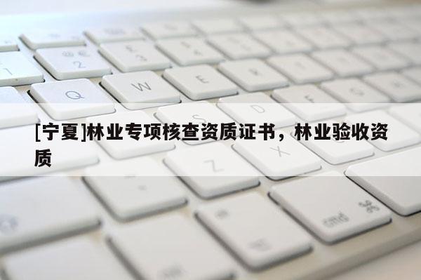 [寧夏]林業專項核查資質證書，林業驗收資質