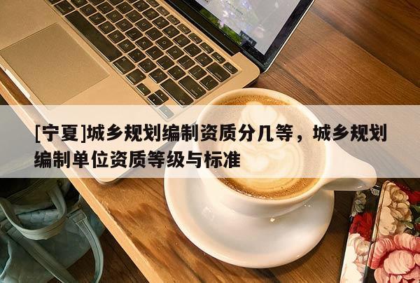 [寧夏]城鄉規劃編制資質分幾等，城鄉規劃編制單位資質等級與標準