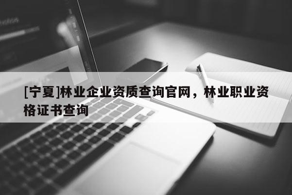[寧夏]林業(yè)企業(yè)資質(zhì)查詢官網(wǎng)，林業(yè)職業(yè)資格證書查詢