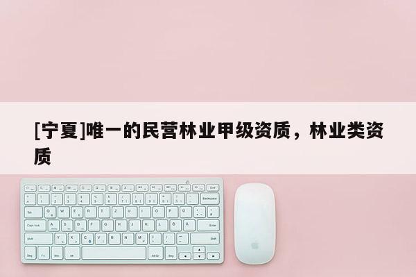 [寧夏]唯一的民營林業甲級資質，林業類資質