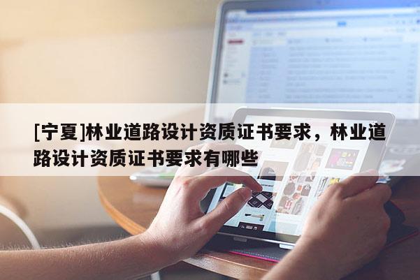 [寧夏]林業道路設計資質證書要求，林業道路設計資質證書要求有哪些