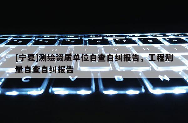 [寧夏]測繪資質(zhì)單位自查自糾報(bào)告，工程測量自查自糾報(bào)告