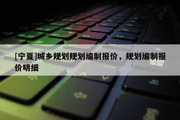 [寧夏]城鄉規劃規劃編制報價，規劃編制報價明細