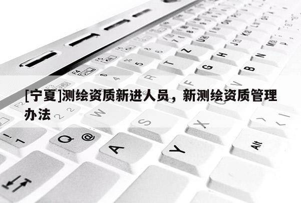 [寧夏]測繪資質新進人員，新測繪資質管理辦法