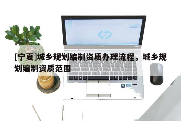 [寧夏]城鄉(xiāng)規(guī)劃編制資質(zhì)辦理流程，城鄉(xiāng)規(guī)劃編制資質(zhì)范圍